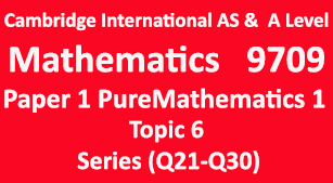Cambridge Mathematics-9709, Paper 1 Pure Mathematics 1, Topic  6, Series (Q21-Q30)